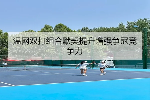 温网双打组合默契提升增强争冠竞争力